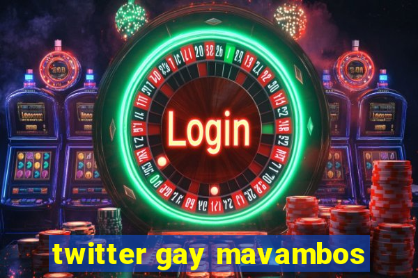 twitter gay mavambos